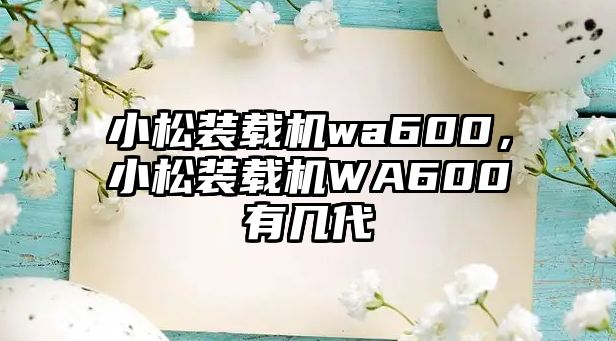 小松裝載機(jī)wa600，小松裝載機(jī)WA600有幾代
