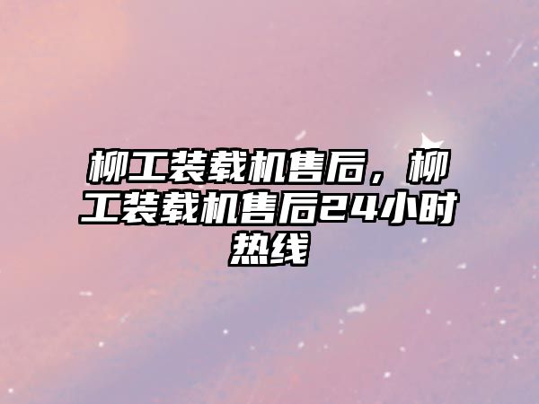 柳工裝載機(jī)售后，柳工裝載機(jī)售后24小時(shí)熱線