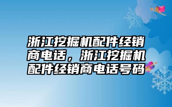 浙江挖掘機(jī)配件經(jīng)銷商電話，浙江挖掘機(jī)配件經(jīng)銷商電話號(hào)碼