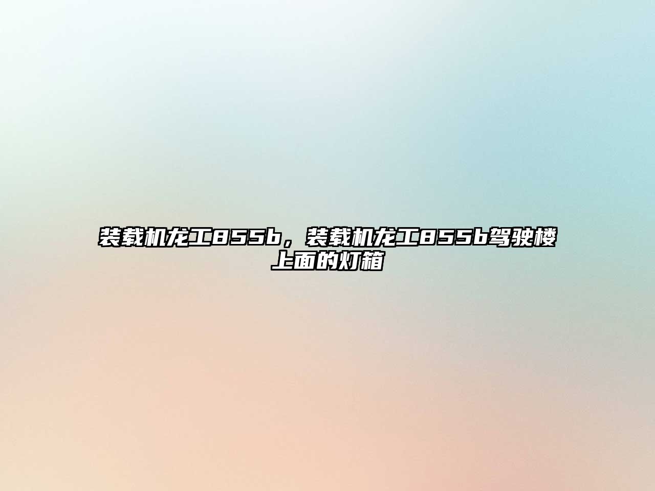裝載機(jī)龍工855b，裝載機(jī)龍工855b駕駛樓上面的燈箱