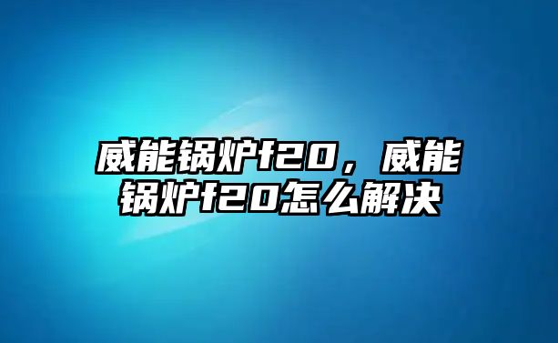 威能鍋爐f20，威能鍋爐f20怎么解決