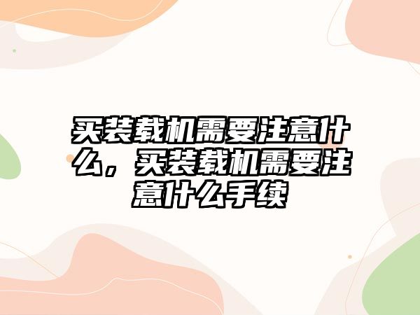 買裝載機需要注意什么，買裝載機需要注意什么手續(xù)