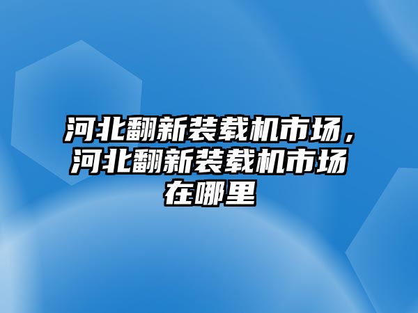 河北翻新裝載機市場，河北翻新裝載機市場在哪里