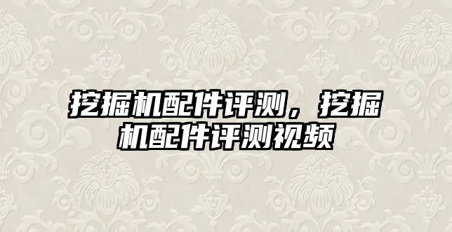 挖掘機(jī)配件評(píng)測(cè)，挖掘機(jī)配件評(píng)測(cè)視頻
