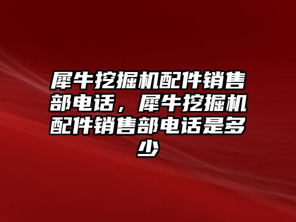 犀牛挖掘機(jī)配件銷售部電話，犀牛挖掘機(jī)配件銷售部電話是多少