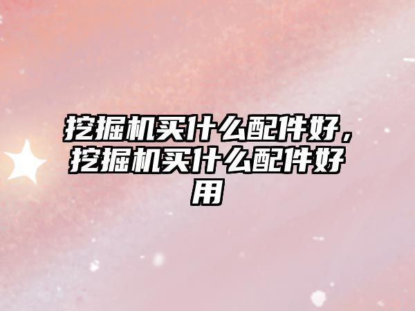 挖掘機買什么配件好，挖掘機買什么配件好用