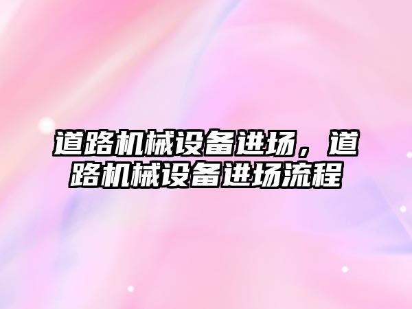 道路機(jī)械設(shè)備進(jìn)場(chǎng)，道路機(jī)械設(shè)備進(jìn)場(chǎng)流程