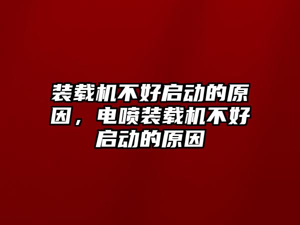 裝載機(jī)不好啟動(dòng)的原因，電噴裝載機(jī)不好啟動(dòng)的原因