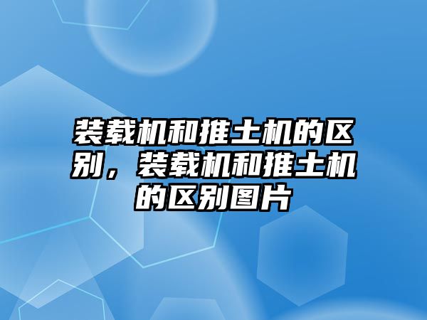 裝載機(jī)和推土機(jī)的區(qū)別，裝載機(jī)和推土機(jī)的區(qū)別圖片