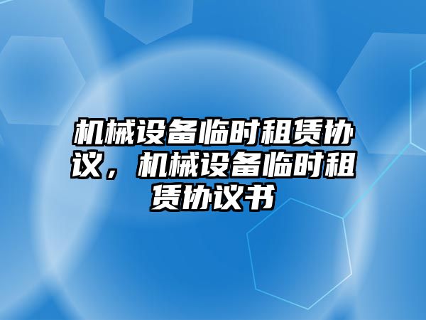 機械設(shè)備臨時租賃協(xié)議，機械設(shè)備臨時租賃協(xié)議書