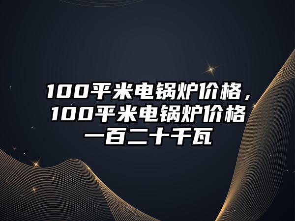 100平米電鍋爐價(jià)格，100平米電鍋爐價(jià)格一百二十千瓦