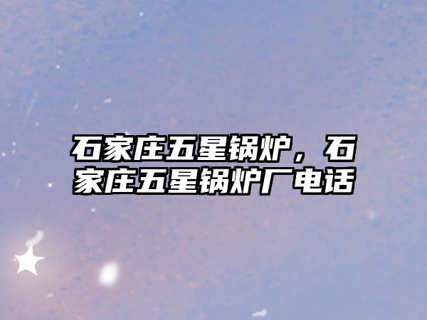 石家莊五星鍋爐，石家莊五星鍋爐廠電話