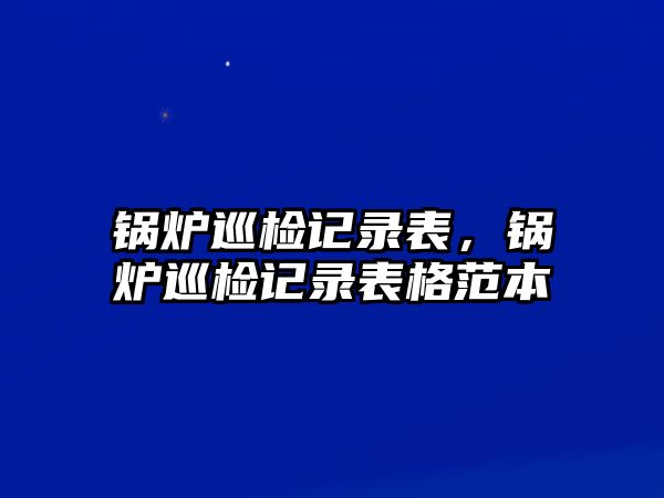 鍋爐巡檢記錄表，鍋爐巡檢記錄表格范本