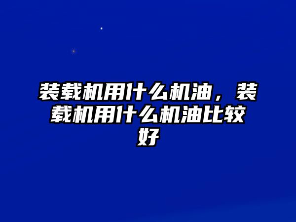 裝載機(jī)用什么機(jī)油，裝載機(jī)用什么機(jī)油比較好