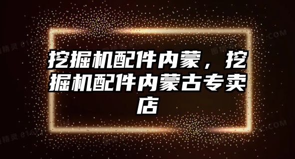挖掘機(jī)配件內(nèi)蒙，挖掘機(jī)配件內(nèi)蒙古專賣店