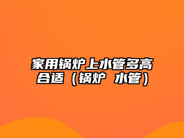 家用鍋爐上水管多高合適（鍋爐 水管）