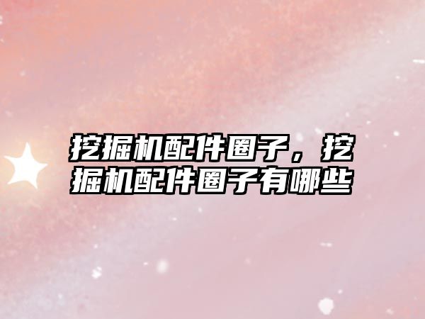 挖掘機(jī)配件圈子，挖掘機(jī)配件圈子有哪些