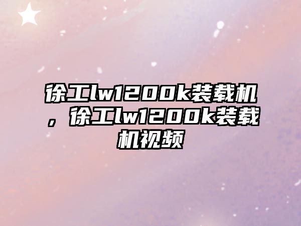 徐工lw1200k裝載機(jī)，徐工lw1200k裝載機(jī)視頻