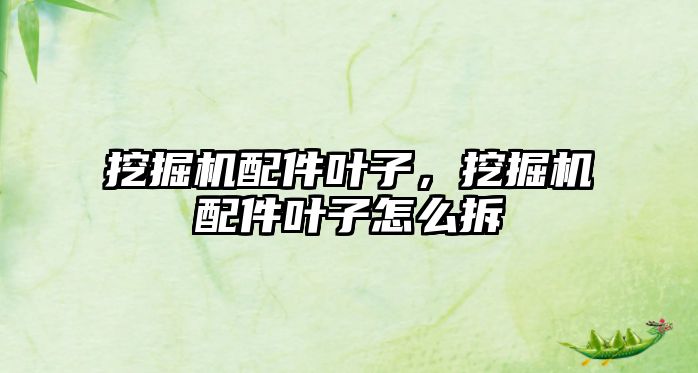 挖掘機(jī)配件葉子，挖掘機(jī)配件葉子怎么拆