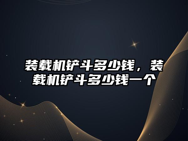 裝載機(jī)鏟斗多少錢(qián)，裝載機(jī)鏟斗多少錢(qián)一個(gè)
