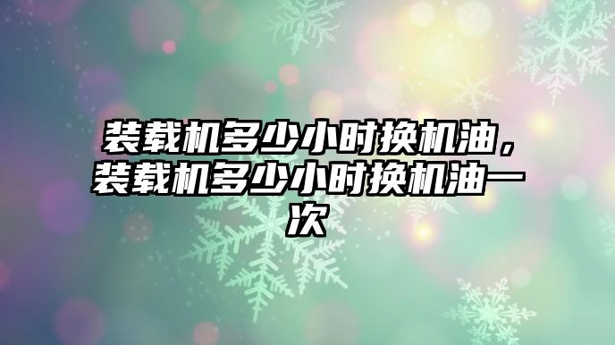 裝載機(jī)多少小時換機(jī)油，裝載機(jī)多少小時換機(jī)油一次