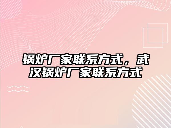 鍋爐廠家聯(lián)系方式，武漢鍋爐廠家聯(lián)系方式