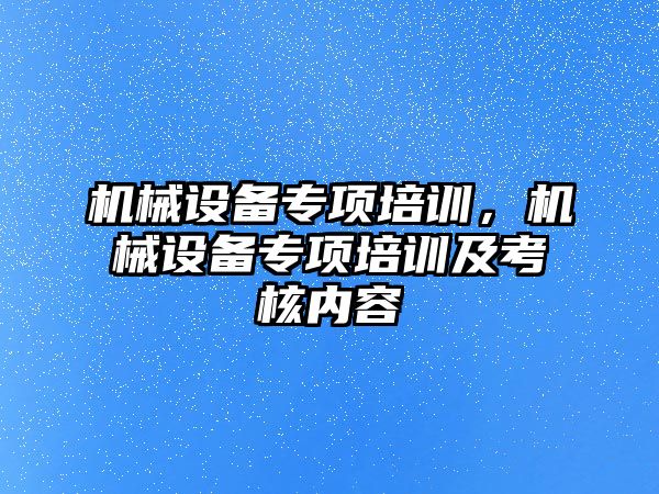 機(jī)械設(shè)備專(zhuān)項(xiàng)培訓(xùn)，機(jī)械設(shè)備專(zhuān)項(xiàng)培訓(xùn)及考核內(nèi)容