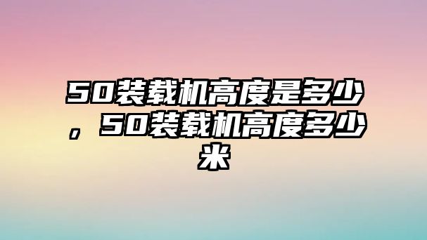 50裝載機(jī)高度是多少，50裝載機(jī)高度多少米