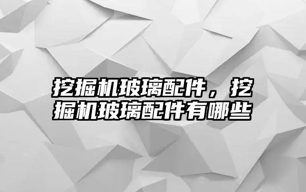 挖掘機(jī)玻璃配件，挖掘機(jī)玻璃配件有哪些