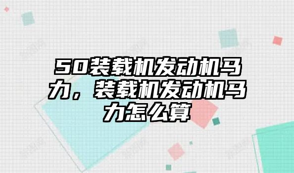 50裝載機(jī)發(fā)動機(jī)馬力，裝載機(jī)發(fā)動機(jī)馬力怎么算