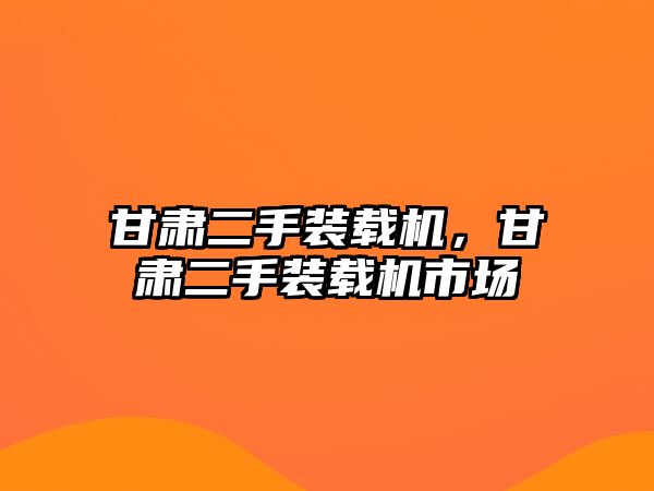 甘肅二手裝載機(jī)，甘肅二手裝載機(jī)市場(chǎng)