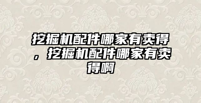 挖掘機(jī)配件哪家有賣得，挖掘機(jī)配件哪家有賣得啊