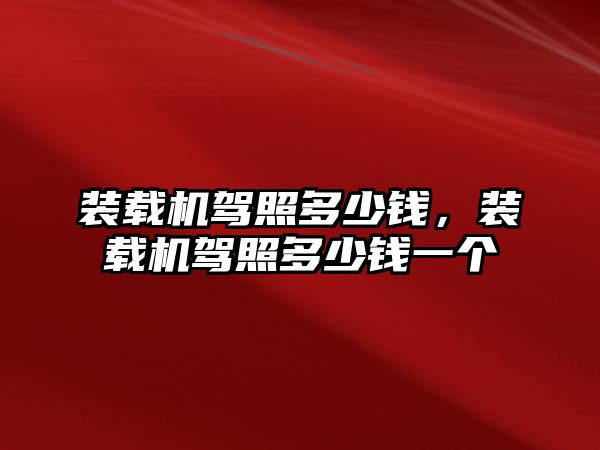 裝載機(jī)駕照多少錢，裝載機(jī)駕照多少錢一個(gè)