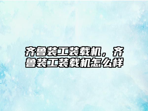 齊魯裝工裝載機(jī)，齊魯裝工裝載機(jī)怎么樣