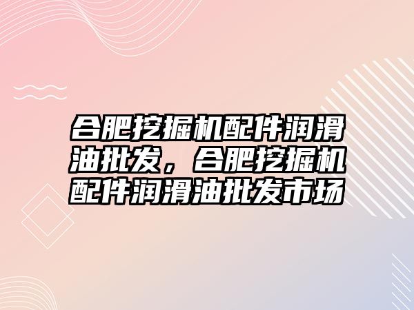 合肥挖掘機(jī)配件潤滑油批發(fā)，合肥挖掘機(jī)配件潤滑油批發(fā)市場