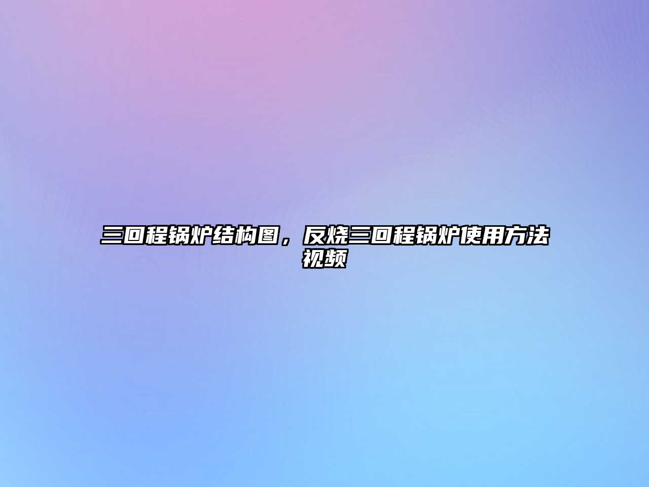 三回程鍋爐結(jié)構(gòu)圖，反燒三回程鍋爐使用方法視頻