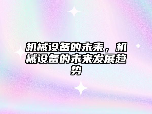 機(jī)械設(shè)備的未來，機(jī)械設(shè)備的未來發(fā)展趨勢
