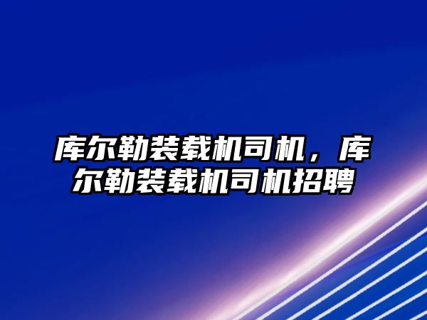 庫爾勒裝載機(jī)司機(jī)，庫爾勒裝載機(jī)司機(jī)招聘