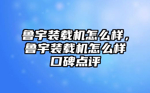 魯宇裝載機(jī)怎么樣，魯宇裝載機(jī)怎么樣口碑點(diǎn)評(píng)