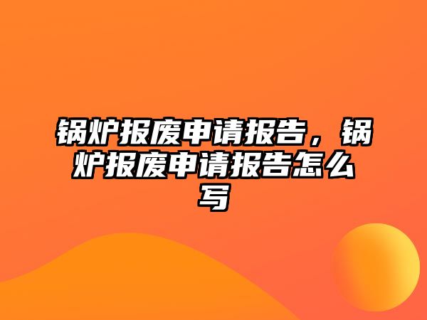 鍋爐報(bào)廢申請(qǐng)報(bào)告，鍋爐報(bào)廢申請(qǐng)報(bào)告怎么寫(xiě)
