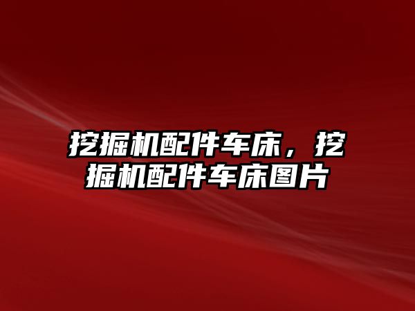 挖掘機(jī)配件車床，挖掘機(jī)配件車床圖片
