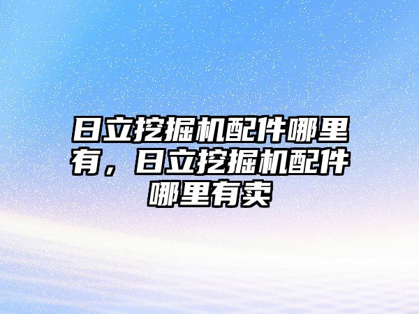 日立挖掘機配件哪里有，日立挖掘機配件哪里有賣