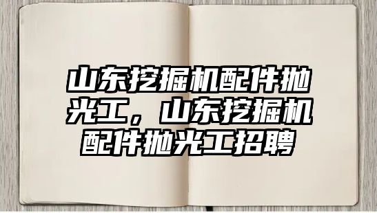 山東挖掘機(jī)配件拋光工，山東挖掘機(jī)配件拋光工招聘