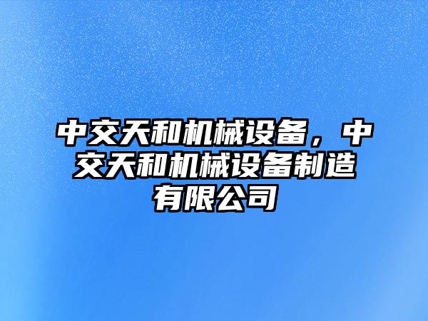 中交天和機(jī)械設(shè)備，中交天和機(jī)械設(shè)備制造有限公司