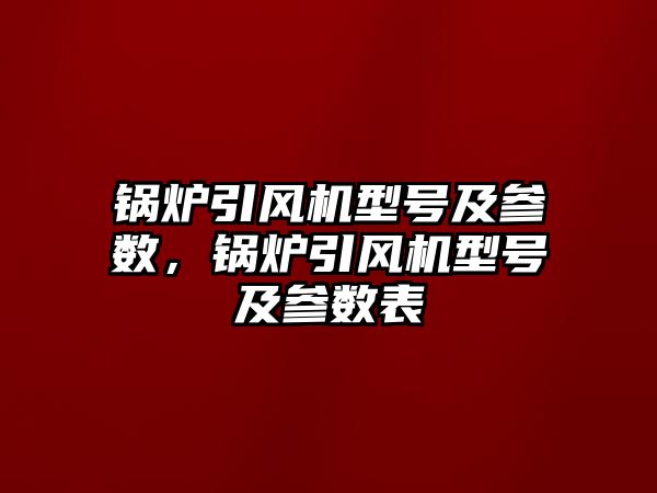 鍋爐引風(fēng)機(jī)型號及參數(shù)，鍋爐引風(fēng)機(jī)型號及參數(shù)表