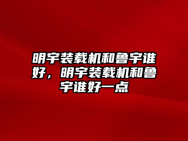 明宇裝載機和魯宇誰好，明宇裝載機和魯宇誰好一點