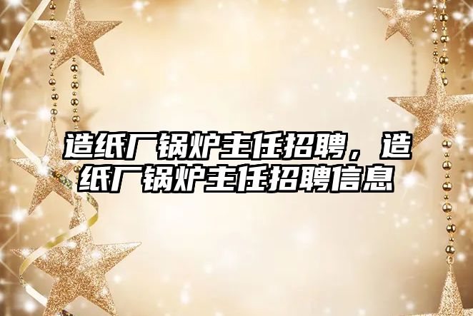 造紙廠鍋爐主任招聘，造紙廠鍋爐主任招聘信息