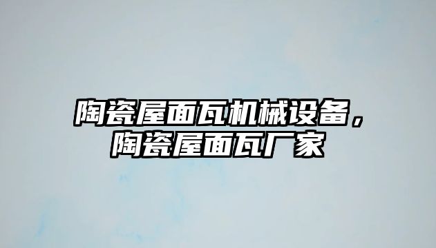 陶瓷屋面瓦機(jī)械設(shè)備，陶瓷屋面瓦廠家