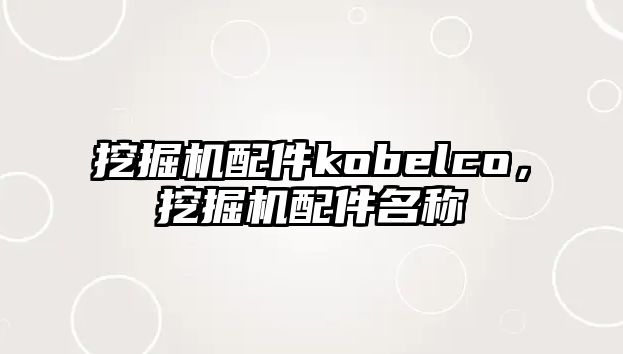 挖掘機配件kobelco，挖掘機配件名稱