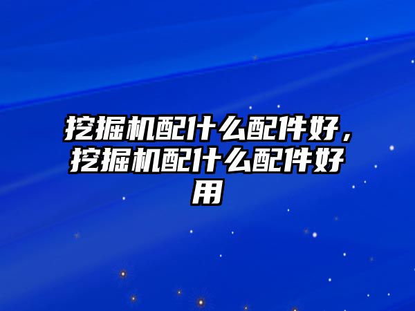 挖掘機(jī)配什么配件好，挖掘機(jī)配什么配件好用